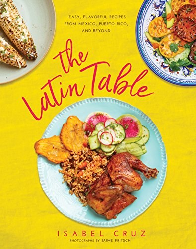 The Latin Table: More than 100 Easy, Flavorful Recipes from Mexico, Puerto Rico, and Beyond