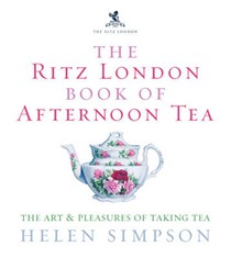 The London Ritz Book of Afternoon Tea: The Art and Pleasures of Taking Tea