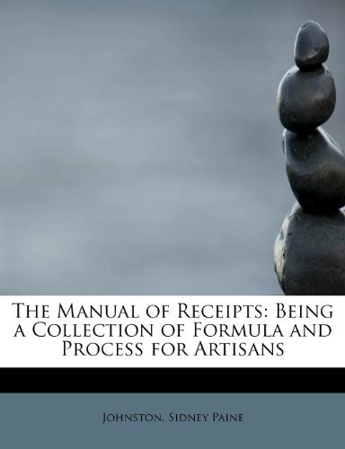 The Manual of Receipts: Being a Collection of Formula and Process for Artisans