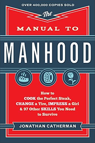 The Manual to Manhood: How to Cook the Perfect Steak, Change a Tire, Impress a Girl & 97 Other Skills You Need to Survive