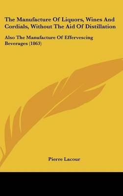 The Manufacture Of Liquors, Wines And Cordials, Without The Aid Of Distillation: Also The Manufacture Of Effervescing Beverages (1863)