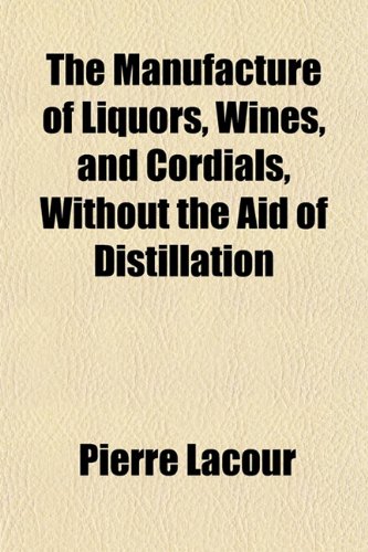The Manufacture of Liquors, Wines, and Cordials, Without the Aid of Distillation