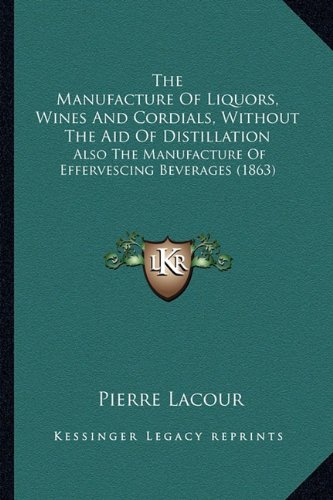 The Manufacture of Liquors, Wines and Cordials, Without the the Manufacture of Liquors, Wines and Cordials, Without the Aid of Distillation Aid of Distillation: Also the Manufacture of Effervescing Beverages (1863) Also the Manufacture of Effervescing Beverages (1863)