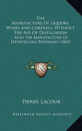 The Manufacture of Liquors, Wines and Cordials, Without the Aid of Distillation: Also the Manufacture of Effervescing Beverages (1863)