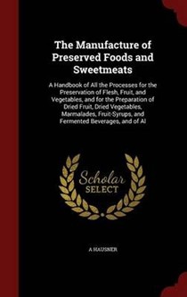 The Manufacture of Preserved Foods and Sweetmeats: A Handbook of All the Processes for the Preservation of Flesh, Fruit, and Vegetables, and for the Preparation of Dried Fruit, Dried Vegetables, Marmalades, Fruit-Syrups, and Fermented Beverages, and of Al