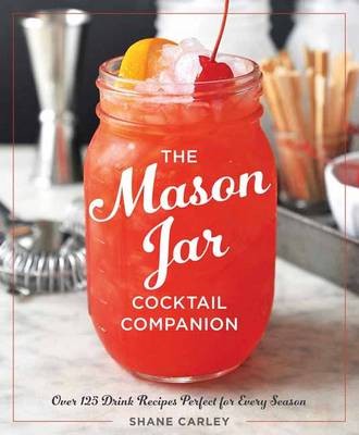 The Mason Jar Cocktail Companion: Over 125 Drink Recipes Perfect for Every Season