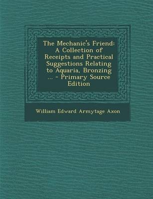 The Mechanic's Friend: A Collection of Receipts and Practical Suggestions Relating to Aquaria, Bronzing ... - Primary Source Edition