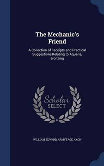 The Mechanic's Friend: A Collection of Receipts and Practical Suggestions Relating to Aquaria, Bronzing