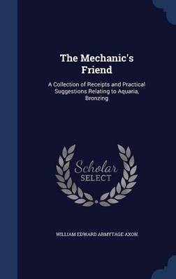 The Mechanic's Friend: A Collection of Receipts and Practical Suggestions Relating to Aquaria, Bronzing