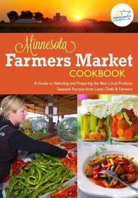 The Minnesota Farmers Market Cookbook: A Guide to Selecting and Preparing the Best Local Produce with Seasonal Recipes from Chefs and Farmers