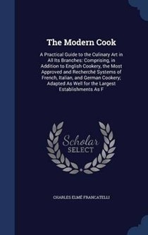 The Modern Cook: A Practical Guide to the Culinary Art in All Its Branches: Comprising, in Addition to English Cookery, the Most Approved and Recherche Systems of French, Italian, and German Cookery; Adapted as Well for the Largest Establishments as F