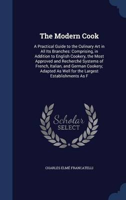 The Modern Cook: A Practical Guide to the Culinary Art in All Its Branches: Comprising, in Addition to English Cookery, the Most Approved and Recherche Systems of French, Italian, and German Cookery; Adapted as Well for the Largest Establishments as F