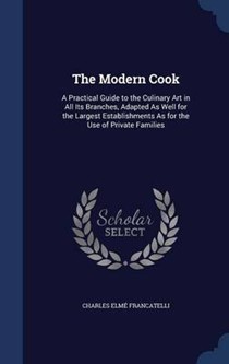 The Modern Cook: A Practical Guide to the Culinary Art in All Its Branches, Adapted as Well for the Largest Establishments as for the Use of Private Families