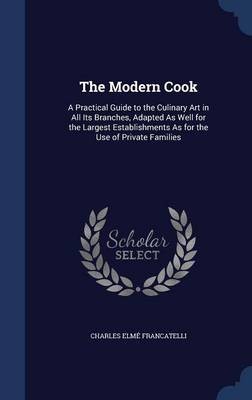 The Modern Cook: A Practical Guide to the Culinary Art in All Its Branches, Adapted as Well for the Largest Establishments as for the Use of Private Families