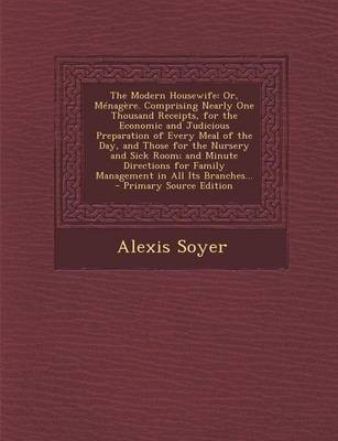 The Modern Housewife: Or, Menagere. Comprising Nearly One Thousand Receipts, for the Economic and Judicious Preparation of Every Meal of the Day, and Those for the Nursery and Sick Room; And Minute Directions for Family Management in All Its Branches... -