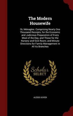 The Modern Housewife: Or, Menagere. Comprising Nearly One Thousand Receipts, for the Economic and Judicious Preparation of Every Meal of the Day, and Those for the Nursery and Sick Room; And Minute Directions for Family Management in All Its Branches