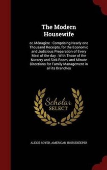 The Modern Housewife: Or, Menagere: Comprising Nearly One Thousand Receipts, for the Economic and Judicious Preparation of Every Meal of the Day: With Those of the Nursery and Sick Room, and Minute Directions for Family Management in All Its Branches