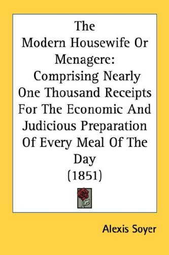 The Modern Housewife Or Menagere: Comprising Nearly One Thousand Receipts For The Economic And Judicious Preparation Of Every Meal Of The Day (1851)