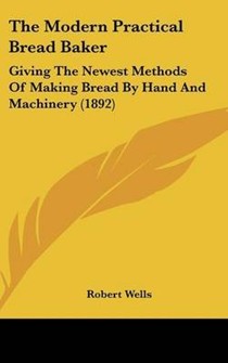 The Modern Practical Bread Baker: Giving the Newest Methods of Making Bread by Hand and Machinery (1892)