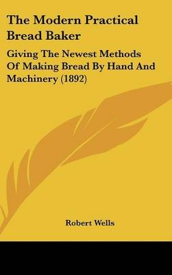 The Modern Practical Bread Baker: Giving the Newest Methods of Making Bread by Hand and Machinery (1892)