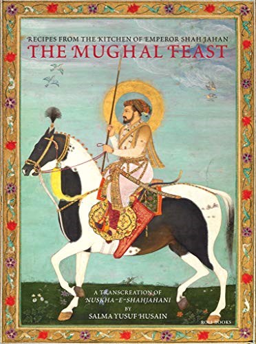 The Mughal Feast: Recipes from the Kitchen of Emperor Shah Jahan: A Transcreation of Nuskha-e-Shahjahani