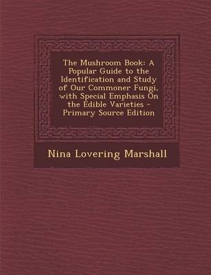 The Mushroom Book: A Popular Guide to the Identification and Study of Our Commoner Fungi, with Special Emphasis on the Edible Varieties - Primary Source Edition