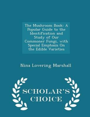 The Mushroom Book: A Popular Guide to the Identification and Study of Our Commoner Fungi, with Special Emphasis on the Edible Varieties - Scholar's Choice Edition