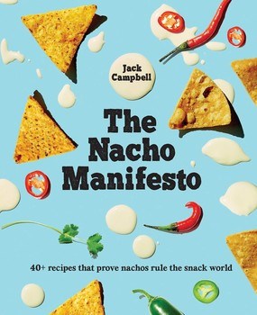 The Nacho Manifesto: 40 Plus Recipes that Prove Nachos Rule the Snack World