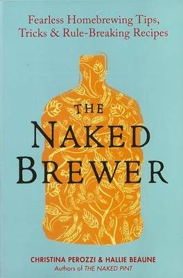 The Naked Brewer: Fearless Homebrewing Tips, Tricks & Rule-Breaking Recipes