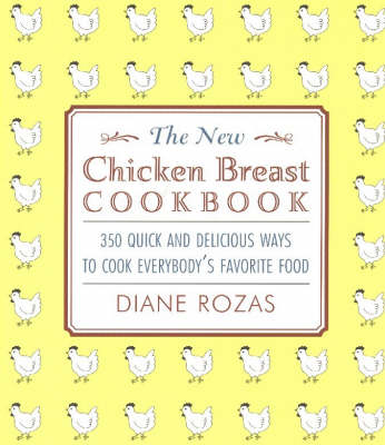 The New Chicken Breast Cookbook: 250 Quick And Delicious Ways to Cook Everybody's Favorite Food