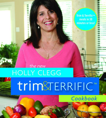 The New Holly Clegg Trim & Terrific Cookbook: More Than 500 Fast, Easy, And Healthy Recipes