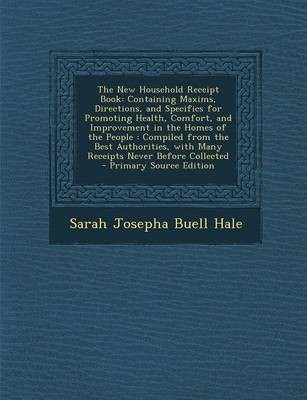 The New Household Receipt Book: Containing Maxims, Directions, and Specifics for Promoting Health, Comfort, and Improvement in the Homes of the People: Compiled from the Best Authorities, with Many Receipts Never Before Collected - Primary Source Edition