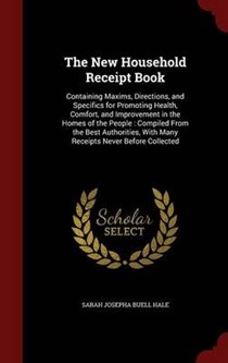 The New Household Receipt Book: Containing Maxims, Directions, and Specifics for Promoting Health, Comfort, and Improvement in the Homes of the People: Compiled from the Best Authorities, with Many Receipts Never Before Collected