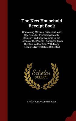 The New Household Receipt Book: Containing Maxims, Directions, and Specifics for Promoting Health, Comfort, and Improvement in the Homes of the People: Compiled from the Best Authorities, with Many Receipts Never Before Collected