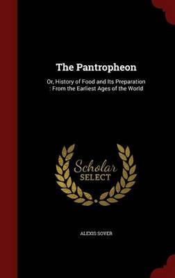 The Pantropheon: Or, History of Food and Its Preparation: From the Earliest Ages of the World