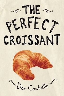 The Perfect Coissant: Step-By-Step Instructions Plus Fabulous Fillings