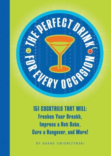 The Perfect Drink For Every Occasion: 151 Cocktails That Will Freshen Your Breath, Impress A Hot Date, Cure A Hangover, And More!