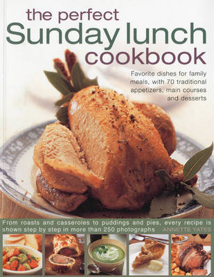 The Perfect Sunday Lunch Cookbook: Favourite Dishes for Family Meals, with 60 Classic Starters, Main Courses and Desserts