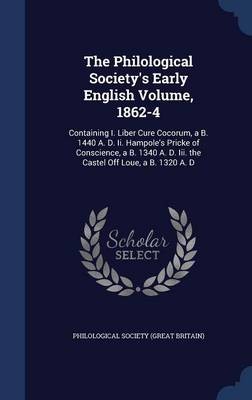 The Philological Society's Early English Volume, 1862-4: Containing I. Liber Cure Cocorum, A B. 1440 A. D. II. Hampole's Pricke of Conscience, A B. 1340 A. D. III. the Castel Off Loue, A B. 1320 A. D