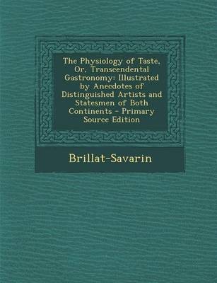 The Physiology of Taste, Or, Transcendental Gastronomy: Illustrated by Anecdotes of Distinguished Artists and Statesmen of Both Continents - Primary Source Edition
