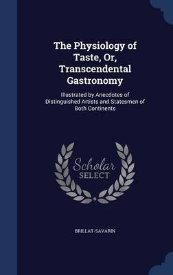 The Physiology of Taste, Or, Transcendental Gastronomy: Illustrated by Anecdotes of Distinguished Artists and Statesmen of Both Continents