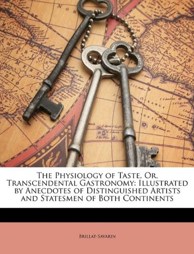 The Physiology of Taste, Or, Transcendental Gastronomy: Illustrated by Anecdotes of Distinguished Artists and Statesmen of Both Continents