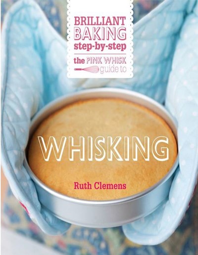 The Pink Whisk Guide to Whisking: Brilliant Baking Step-By-Step
