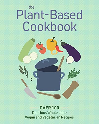 The Plant Based Cookbook: Over 100 Deliciously Wholesome Vegan and Vegetarian Recipes