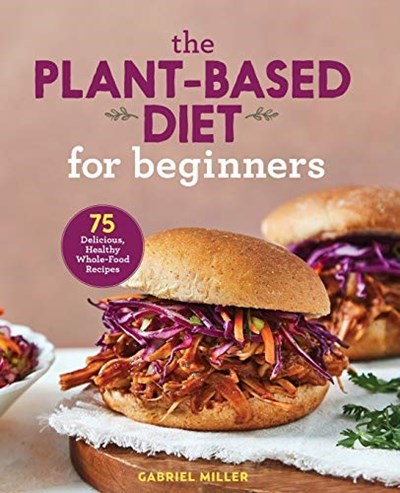 The Plant-Based Diet for Beginners: 75 Delicious, Healthy Whole Food Recipes
