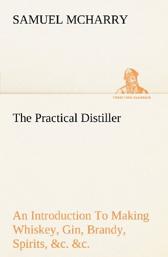 The Practical Distiller an Introduction to Making Whiskey, Gin, Brandy, Spirits, &C. &C. of Better Quality, and in Larger Quantities, Than Produced by the Present Mode of Distilling, from the Produce of the United States