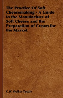 The Practice of Soft Cheesemaking - A Guide to the Manufacture of Soft Cheese and the Preparation of Cream for the Market