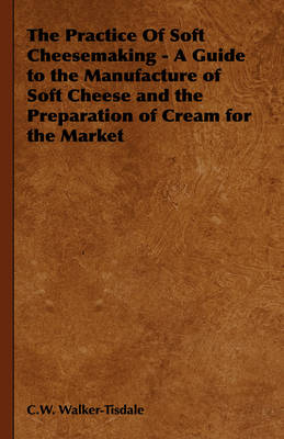 The Practice Of Soft Cheesemaking - A Guide to the Manufacture of Soft Cheese and the Preparation of Cream for the Market