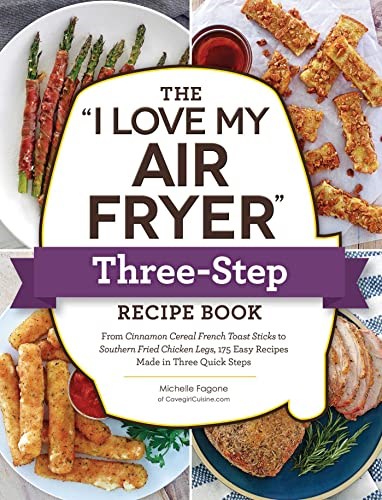 The "I Love My Air Fryer" Three-Step Recipe Book: From Cinnamon Cereal French Toast Sticks to Southern Fried Chicken Legs, 175 Easy Recipes Made in Three Quick Steps ("I Love My" Cookbook Series)