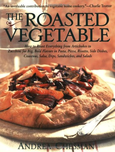 The Roasted Vegetable: How to Roast Everything from Artichokes To Zucchini for Big, Bold Flavors In Pasta, Pizza, Risotto, Side Dishes, Couscous, Salsas, Dips, Sandwiches, A